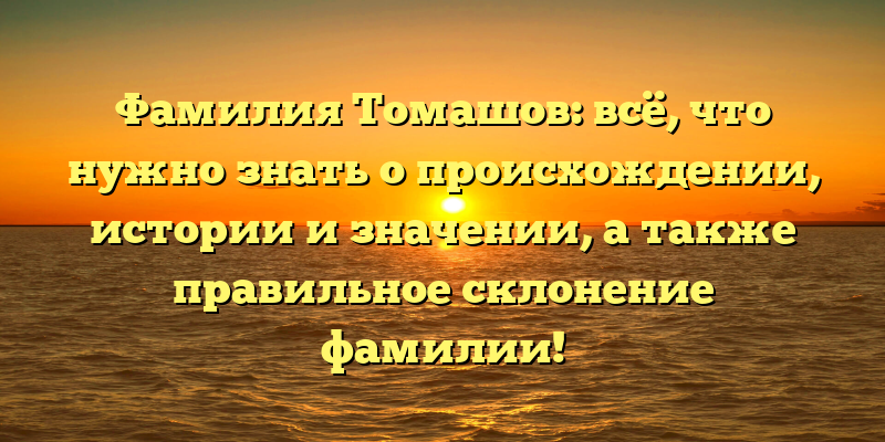 Фамилия Томашов: всё, что нужно знать о происхождении, истории и значении, а также правильное склонение фамилии!