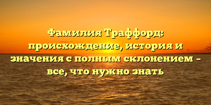 Фамилия Траффорд: происхождение, история и значения с полным склонением – все, что нужно знать