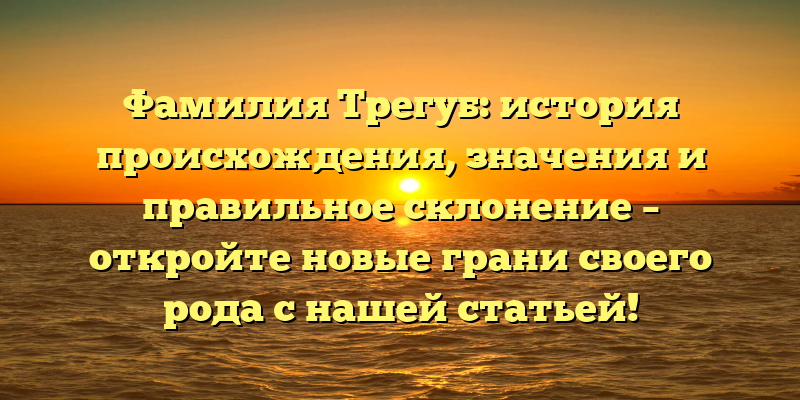 Фамилия Трегуб: история происхождения, значения и правильное склонение – откройте новые грани своего рода с нашей статьей!