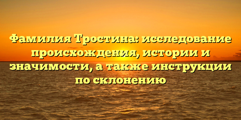 Фамилия Тростина: исследование происхождения, истории и значимости, а также инструкции по склонению