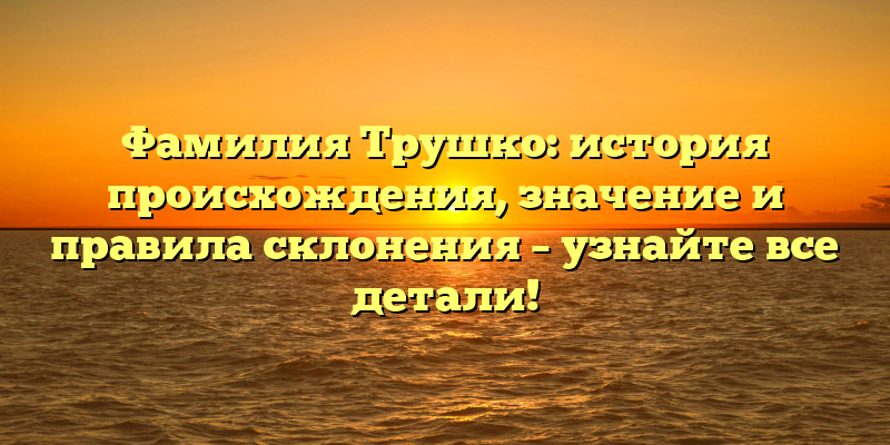 Фамилия Трушко: история происхождения, значение и правила склонения – узнайте все детали!