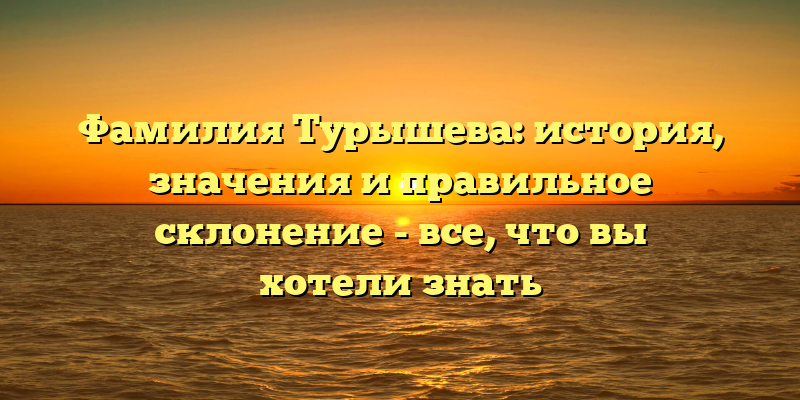 Фамилия Турышева: история, значения и правильное склонение - все, что вы хотели знать