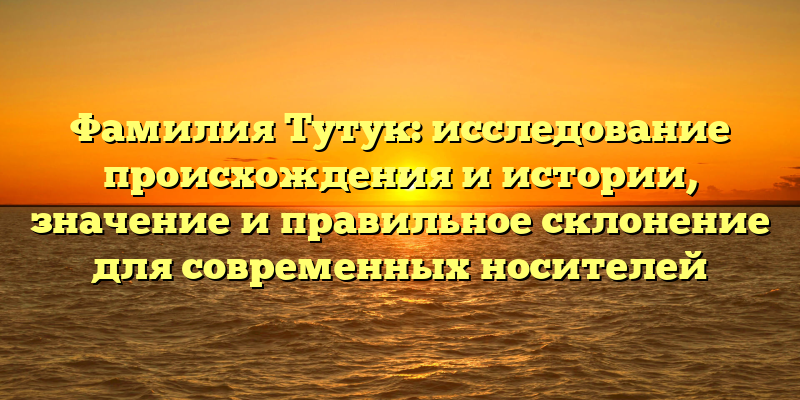 Фамилия Тутук: исследование происхождения и истории, значение и правильное склонение для современных носителей