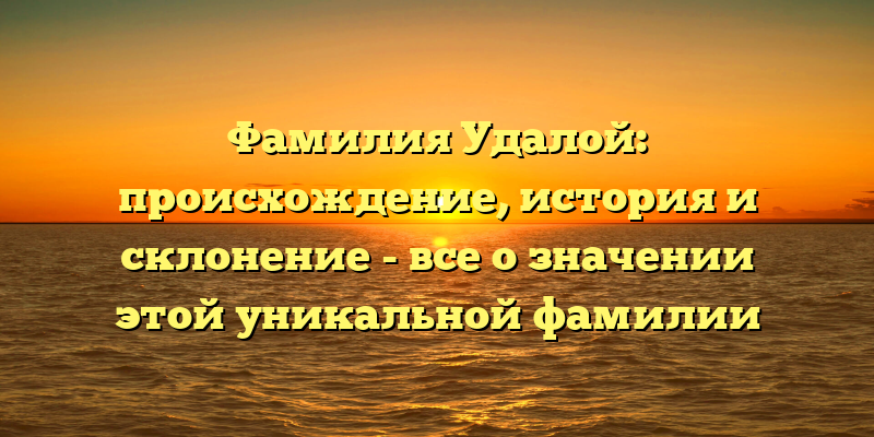 Фамилия Удалой: происхождение, история и склонение - все о значении этой уникальной фамилии
