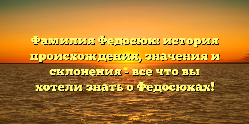 Фамилия Федосюк: история происхождения, значения и склонения - все что вы хотели знать о Федосюках!