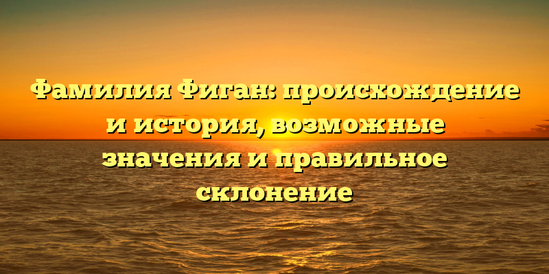 Фамилия Фиган: происхождение и история, возможные значения и правильное склонение