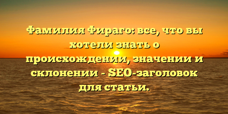 Фамилия Фираго: все, что вы хотели знать о происхождении, значении и склонении - SEO-заголовок для статьи.