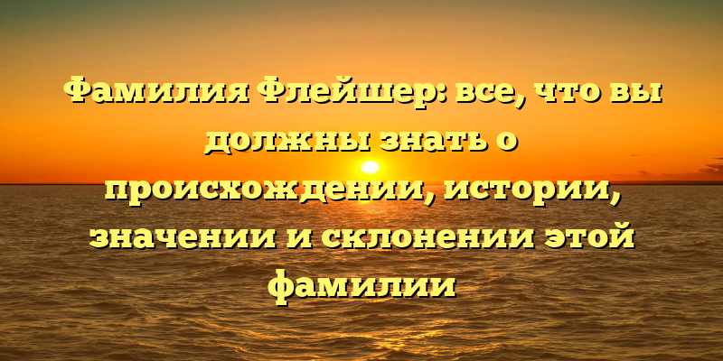 Фамилия Флейшер: все, что вы должны знать о происхождении, истории, значении и склонении этой фамилии