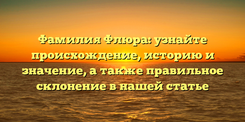 Фамилия Флюра: узнайте происхождение, историю и значение, а также правильное склонение в нашей статье