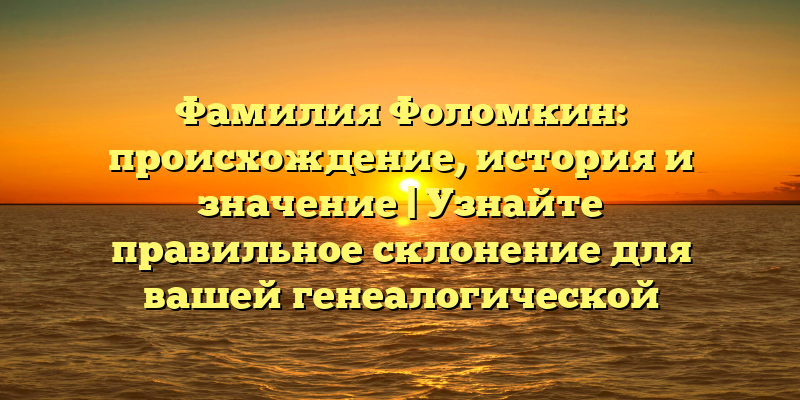 Фамилия Фоломкин: происхождение, история и значение | Узнайте правильное склонение для вашей генеалогической истории