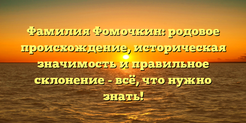 Фамилия Фомочкин: родовое происхождение, историческая значимость и правильное склонение - всё, что нужно знать!