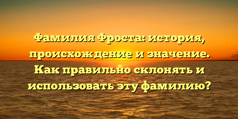 Фамилия Фроста: история, происхождение и значение. Как правильно склонять и использовать эту фамилию?