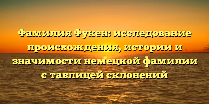 Фамилия Фукен: исследование происхождения, истории и значимости немецкой фамилии с таблицей склонений