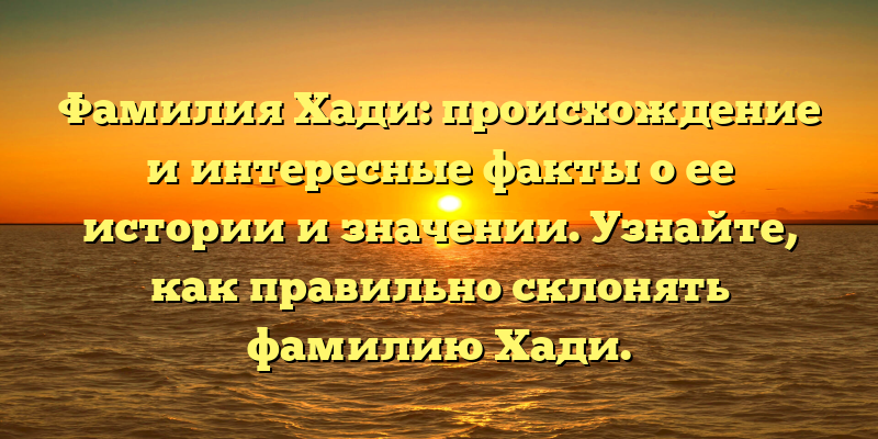 Фамилия Хади: происхождение и интересные факты о ее истории и значении. Узнайте, как правильно склонять фамилию Хади.