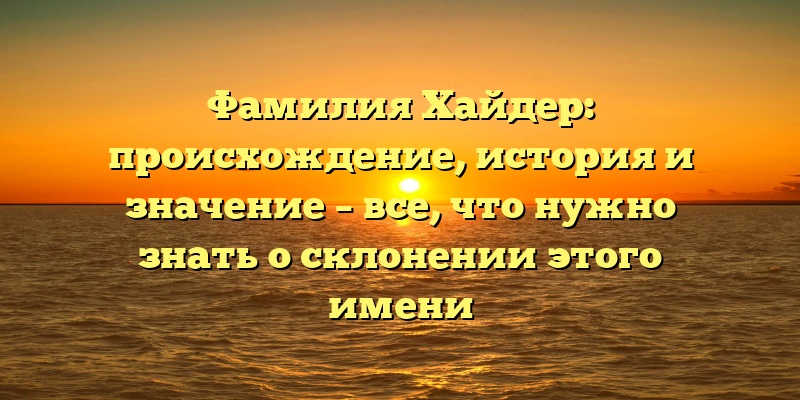 Фамилия Хайдер: происхождение, история и значение – все, что нужно знать о склонении этого имени