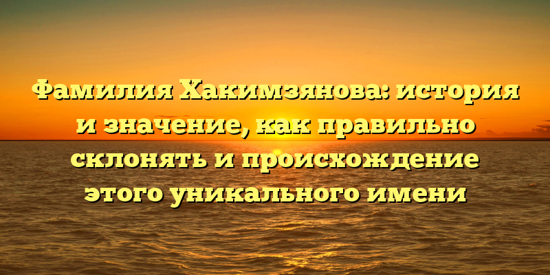 Фамилия Хакимзянова: история и значение, как правильно склонять и происхождение этого уникального имени