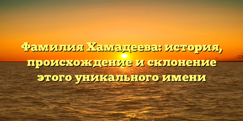 Фамилия Хамадеева: история, происхождение и склонение этого уникального имени