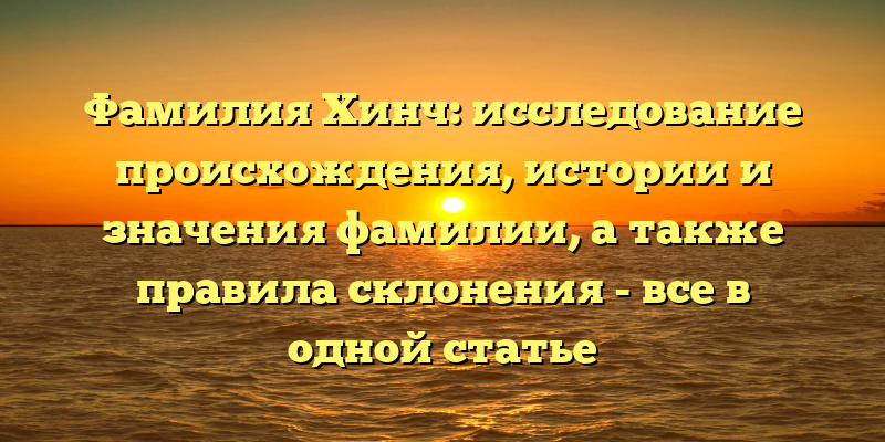 Фамилия Хинч: исследование происхождения, истории и значения фамилии, а также правила склонения - все в одной статье