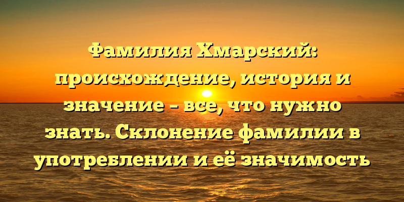 Фамилия Хмарский: происхождение, история и значение – все, что нужно знать. Склонение фамилии в употреблении и её значимость