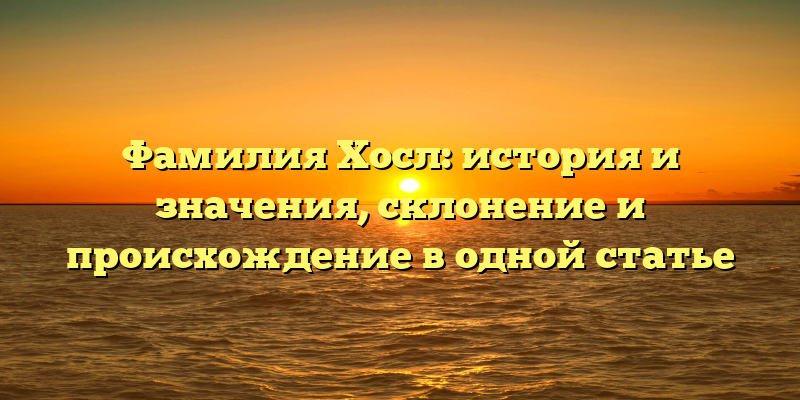 Фамилия Хосл: история и значения, склонение и происхождение в одной статье