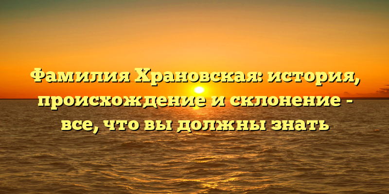 Фамилия Храновская: история, происхождение и склонение - все, что вы должны знать