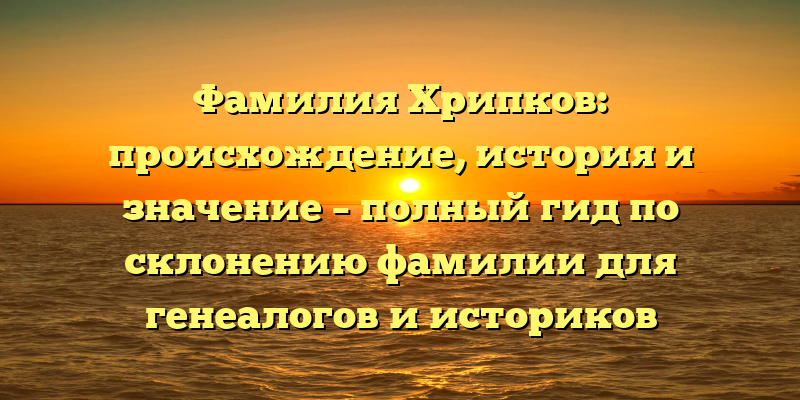 Фамилия Хрипков: происхождение, история и значение – полный гид по склонению фамилии для генеалогов и историков