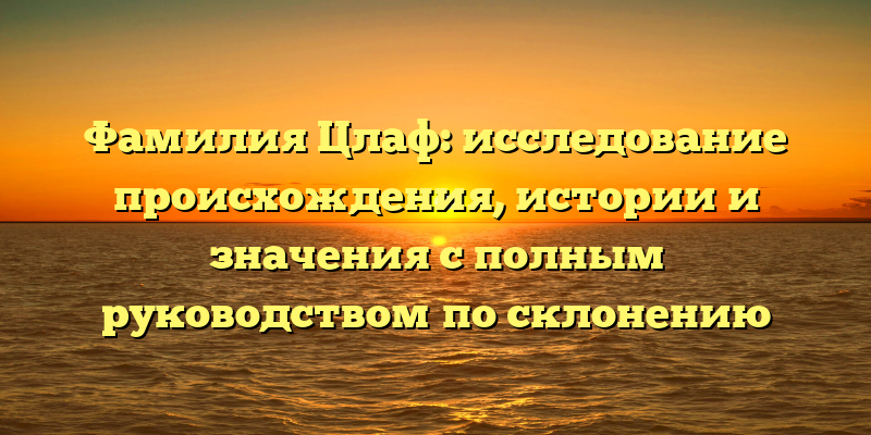 Фамилия Цлаф: исследование происхождения, истории и значения с полным руководством по склонению