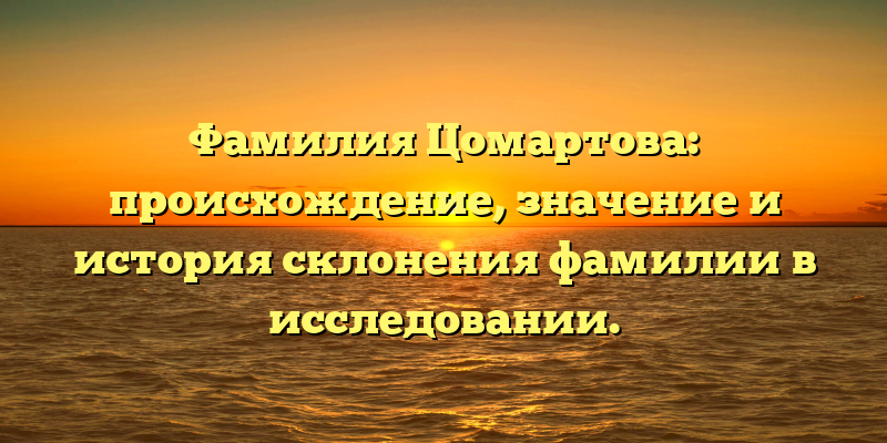 Фамилия Цомартова: происхождение, значение и история склонения фамилии в исследовании.