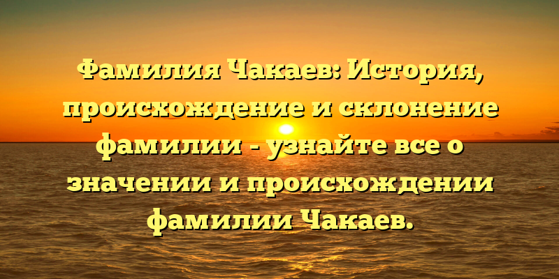 Фамилия Чакаев: История, происхождение и склонение фамилии - узнайте все о значении и происхождении фамилии Чакаев.