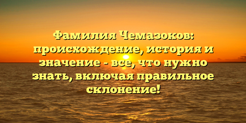 Фамилия Чемазоков: происхождение, история и значение - все, что нужно знать, включая правильное склонение!