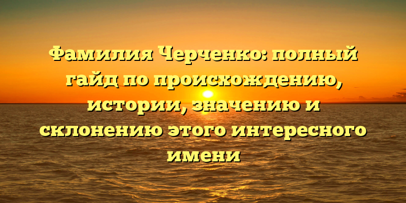 Фамилия Черченко: полный гайд по происхождению, истории, значению и склонению этого интересного имени