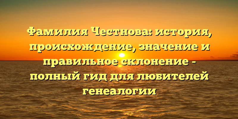 Фамилия Честнова: история, происхождение, значение и правильное склонение - полный гид для любителей генеалогии