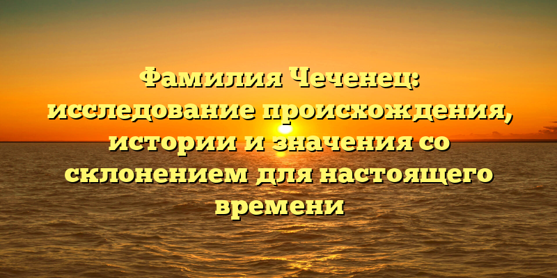 Фамилия Чеченец: исследование происхождения, истории и значения со склонением для настоящего времени