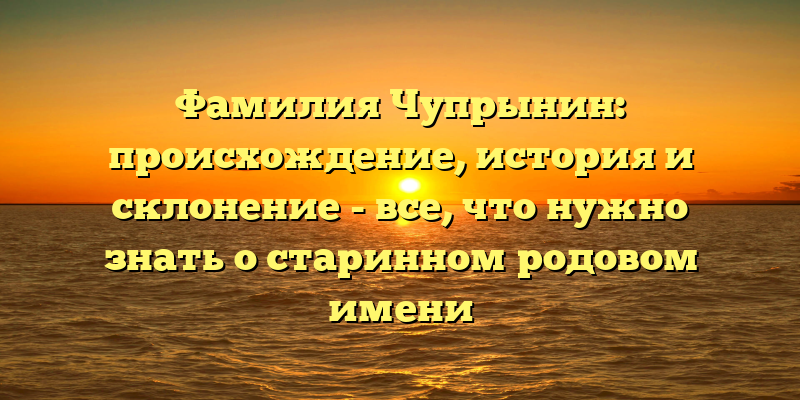 Фамилия Чупрынин: происхождение, история и склонение - все, что нужно знать о старинном родовом имени