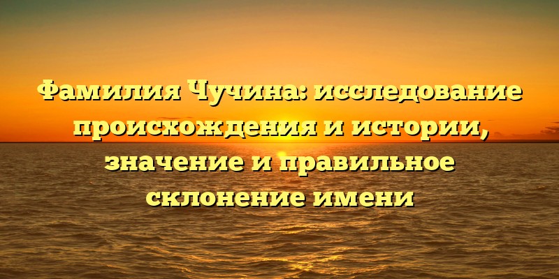 Фамилия Чучина: исследование происхождения и истории, значение и правильное склонение имени