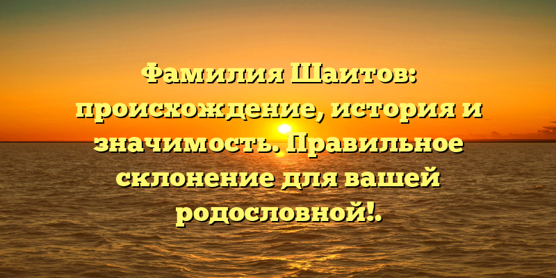 Фамилия Шаитов: происхождение, история и значимость. Правильное склонение для вашей родословной!.