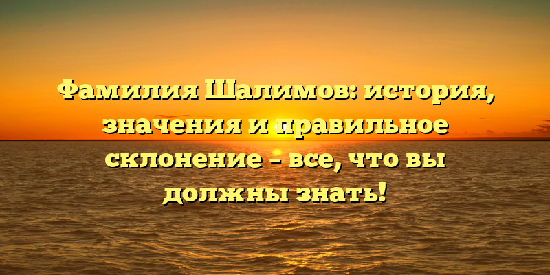 Фамилия Шалимов: история, значения и правильное склонение – все, что вы должны знать!