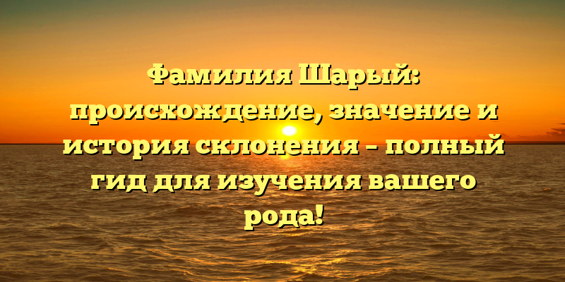 Фамилия Шарый: происхождение, значение и история склонения – полный гид для изучения вашего рода!