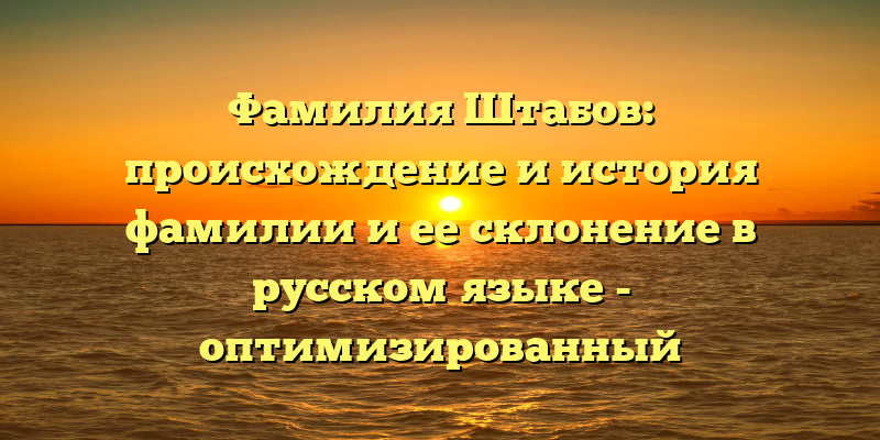 Фамилия Штабов: происхождение и история фамилии и ее склонение в русском языке - оптимизированный SEO-заголовок.