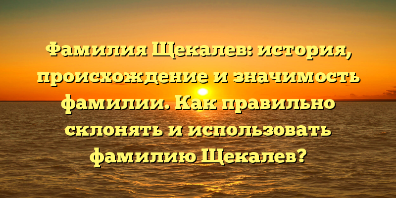 Фамилия Щекалев: история, происхождение и значимость фамилии. Как правильно склонять и использовать фамилию Щекалев?