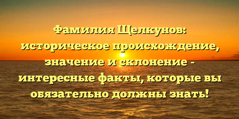 Фамилия Щелкунов: историческое происхождение, значение и склонение - интересные факты, которые вы обязательно должны знать!