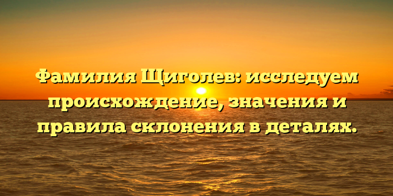 Фамилия Щиголев: исследуем происхождение, значения и правила склонения в деталях.