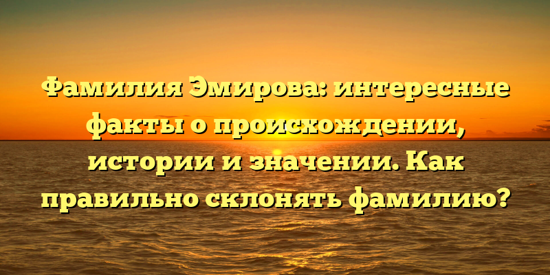 Фамилия Эмирова: интересные факты о происхождении, истории и значении. Как правильно склонять фамилию?