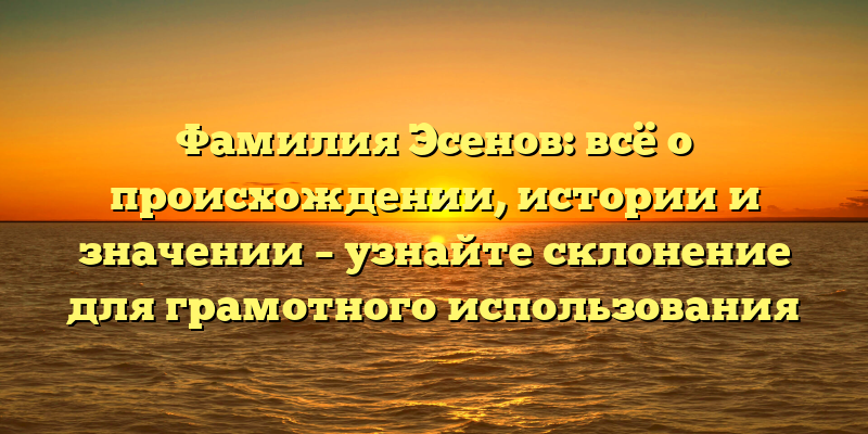 Фамилия Эсенов: всё о происхождении, истории и значении – узнайте склонение для грамотного использования