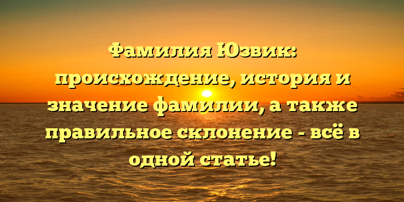 Фамилия Юзвик: происхождение, история и значение фамилии, а также правильное склонение - всё в одной статье!