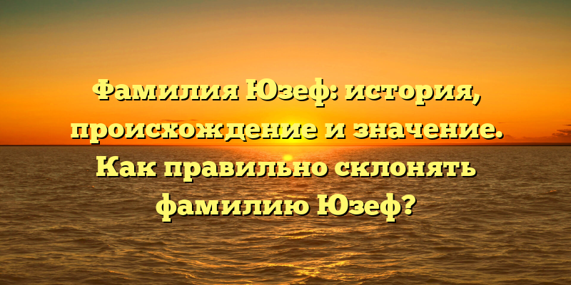 Фамилия Юзеф: история, происхождение и значение. Как правильно склонять фамилию Юзеф?