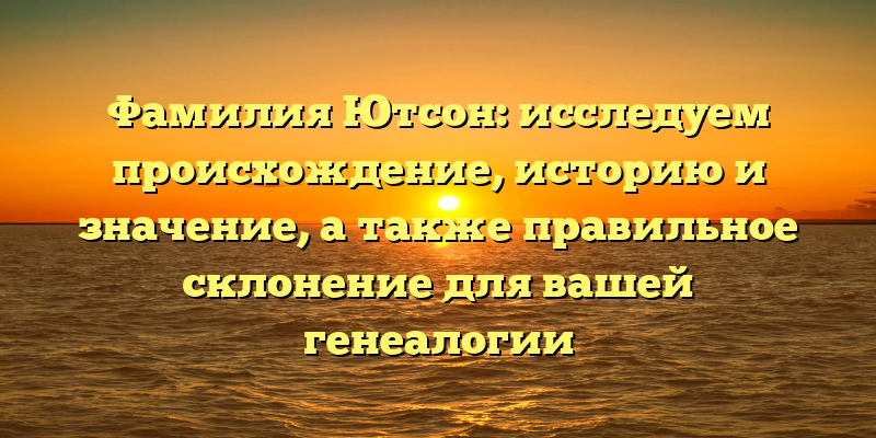Фамилия Ютсон: исследуем происхождение, историю и значение, а также правильное склонение для вашей генеалогии