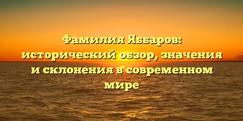 Фамилия Яббаров: исторический обзор, значения и склонения в современном мире