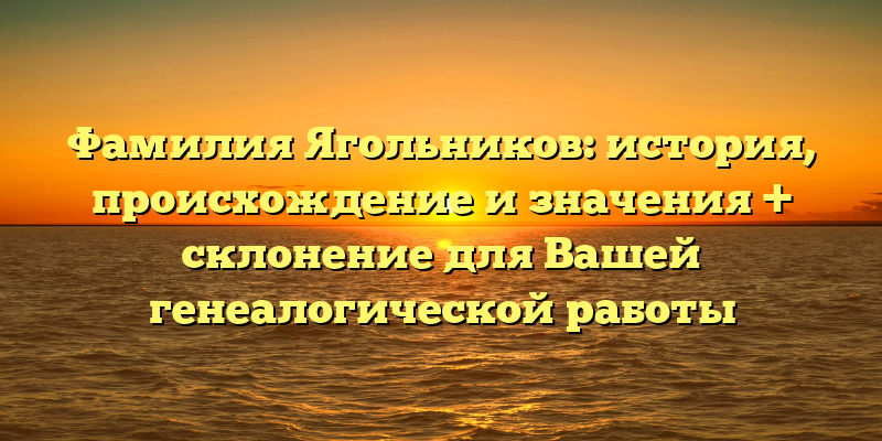 Фамилия Ягольников: история, происхождение и значения + склонение для Вашей генеалогической работы