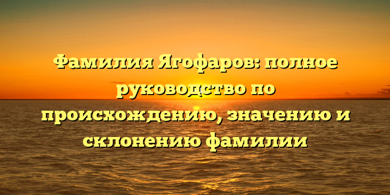 Фамилия Ягофаров: полное руководство по происхождению, значению и склонению фамилии